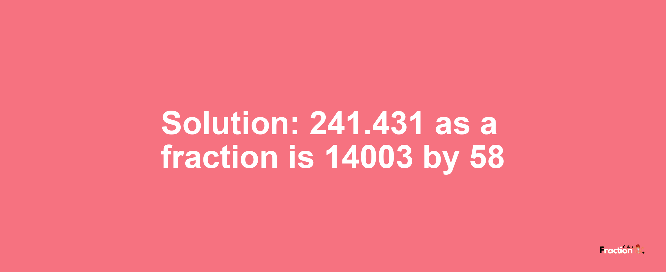 Solution:241.431 as a fraction is 14003/58